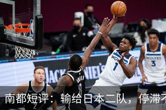 南都短评：输给日本二队，停滞不前的中国男篮正在亚洲掉队